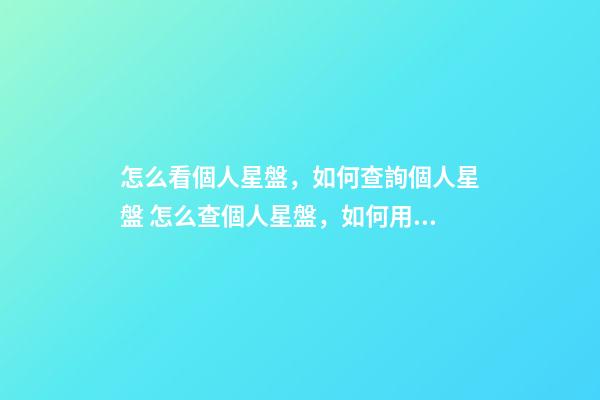 怎么看個人星盤，如何查詢個人星盤 怎么查個人星盤，如何用手機查詢個人星盤-第1張-觀點-玄機派